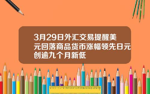 3月29日外汇交易提醒美元回落商品货币涨幅领先日元创逾九个月新低