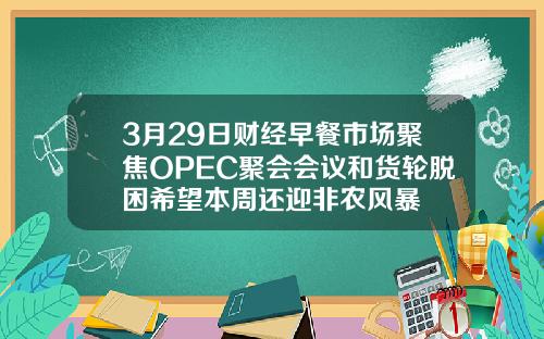 3月29日财经早餐市场聚焦OPEC聚会会议和货轮脱困希望本周还迎非农风暴