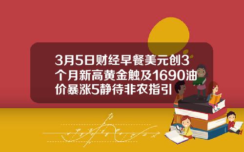 3月5日财经早餐美元创3个月新高黄金触及1690油价暴涨5静待非农指引