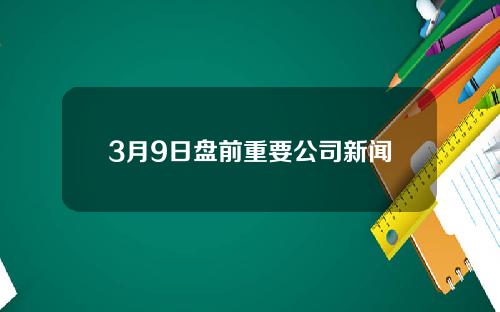 3月9日盘前重要公司新闻