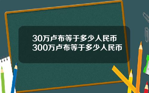 30万卢布等于多少人民币300万卢布等于多少人民币