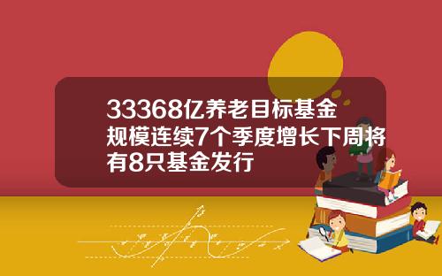 33368亿养老目标基金规模连续7个季度增长下周将有8只基金发行