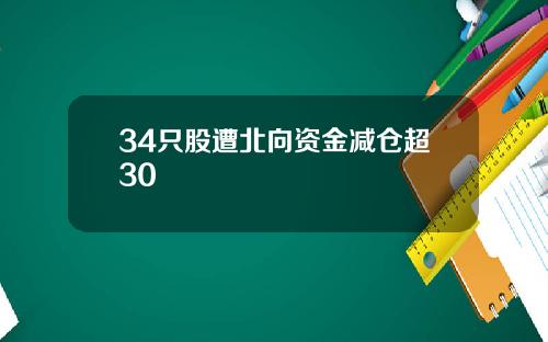 34只股遭北向资金减仓超30