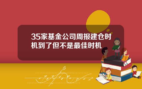 35家基金公司周报建仓时机到了但不是最佳时机