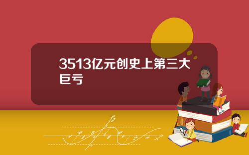 3513亿元创史上第三大巨亏