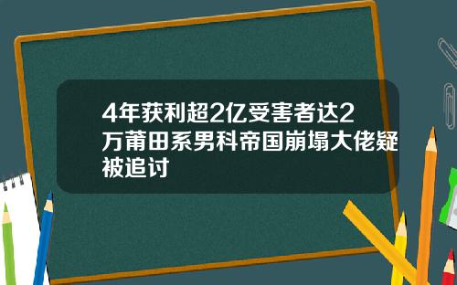 4年获利超2亿受害者达2万莆田系男科帝国崩塌大佬疑被追讨