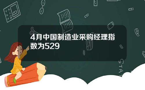 4月中国制造业采购经理指数为529