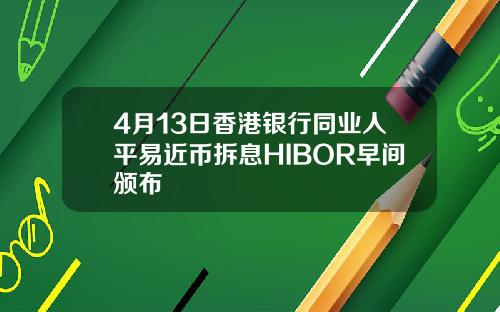 4月13日香港银行同业人平易近币拆息HIBOR早间颁布