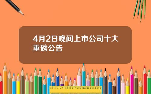 4月2日晚间上市公司十大重磅公告