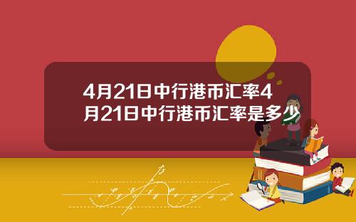 4月21日中行港币汇率4月21日中行港币汇率是多少