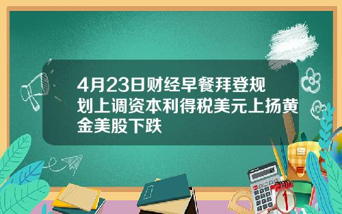 4月23日财经早餐拜登规划上调资本利得税美元上扬黄金美股下跌