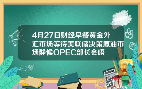 4月27日财经早餐黄金外汇市场等待美联储决策原油市场静候OPEC部长会晤