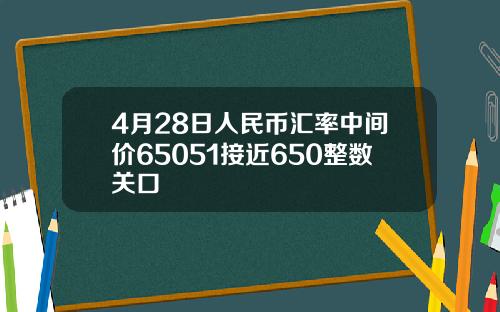 4月28日人民币汇率中间价65051接近650整数关口