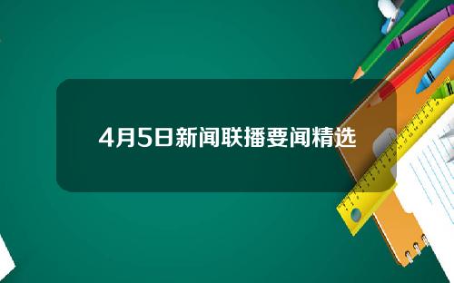 4月5日新闻联播要闻精选