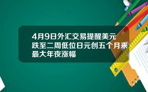 4月9日外汇交易提醒美元跌至二周低位日元创五个月来最大年夜涨幅