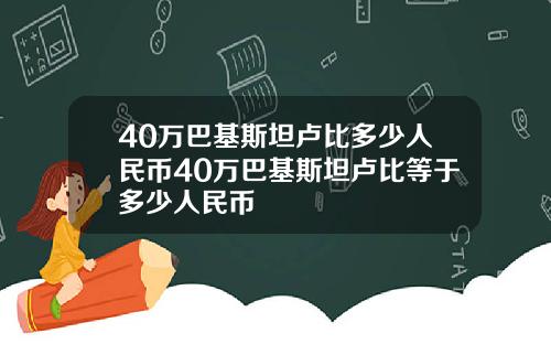 40万巴基斯坦卢比多少人民币40万巴基斯坦卢比等于多少人民币