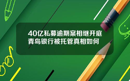 40亿私募逾期案相继开庭青岛银行被托管真相如何