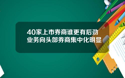 40家上市券商谁更有后劲业务向头部券商集中化明显