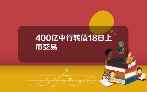 400亿中行转债18日上市交易