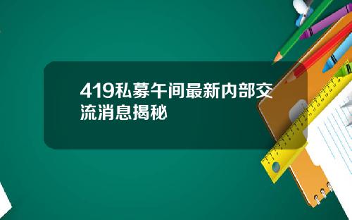 419私募午间最新内部交流消息揭秘