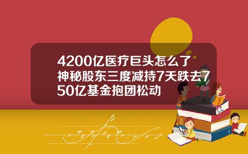 4200亿医疗巨头怎么了神秘股东三度减持7天跌去750亿基金抱团松动