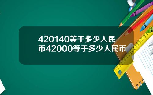 420140等于多少人民币42000等于多少人民币