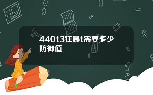 440t3狂暴t需要多少防御值