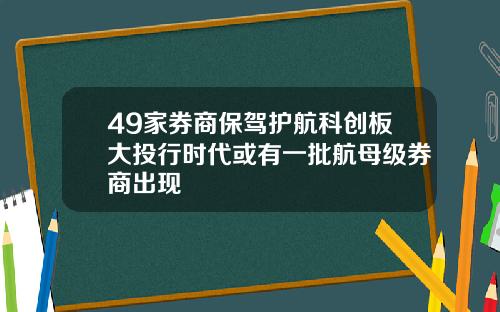 49家券商保驾护航科创板大投行时代或有一批航母级券商出现