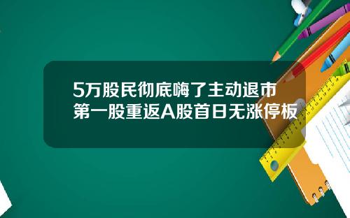 5万股民彻底嗨了主动退市第一股重返A股首日无涨停板