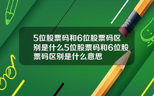 5位股票码和6位股票码区别是什么5位股票码和6位股票码区别是什么意思