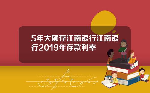 5年大额存江南银行江南银行2019年存款利率