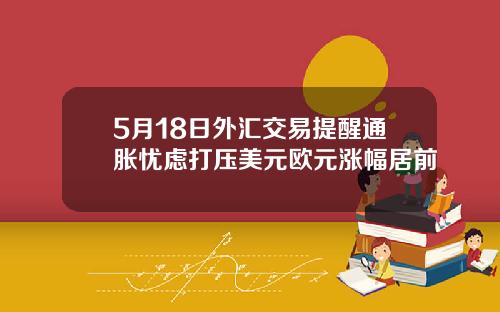 5月18日外汇交易提醒通胀忧虑打压美元欧元涨幅居前