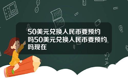 50美元兑换人民币要预约吗50美元兑换人民币要预约吗现在