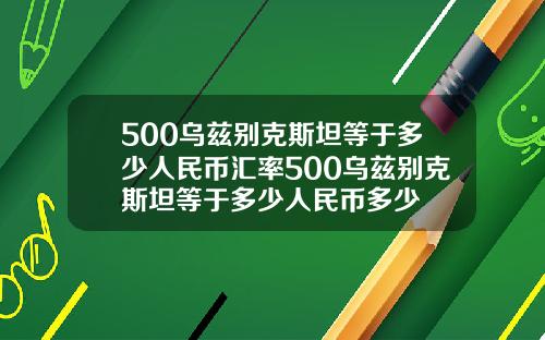 500乌兹别克斯坦等于多少人民币汇率500乌兹别克斯坦等于多少人民币多少