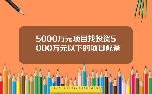 5000万元项目找投资5000万元以下的项目配备