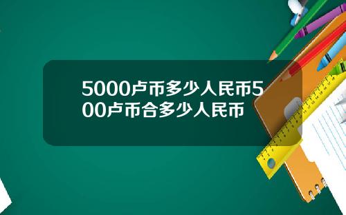 5000卢币多少人民币500卢币合多少人民币