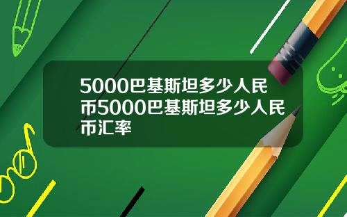 5000巴基斯坦多少人民币5000巴基斯坦多少人民币汇率