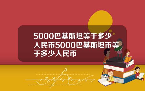 5000巴基斯坦等于多少人民币5000巴基斯坦币等于多少人民币