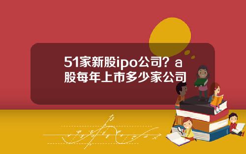 51家新股ipo公司？a股每年上市多少家公司