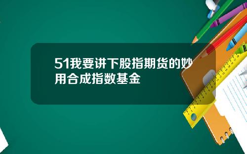 51我要讲下股指期货的妙用合成指数基金