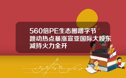 560倍PE生态圈蹭字节跳动热点暴涨宣亚国际大股东减持火力全开