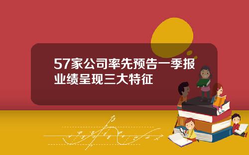 57家公司率先预告一季报业绩呈现三大特征