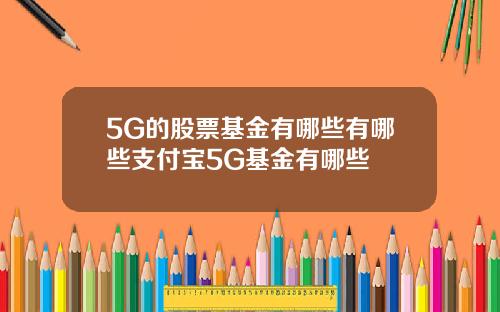 5G的股票基金有哪些有哪些支付宝5G基金有哪些