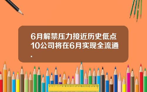 6月解禁压力接近历史低点10公司将在6月实现全流通.