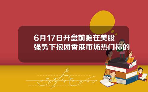 6月17日开盘前瞻在美股强势下抱团香港市场热门标的