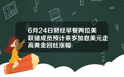 6月24日财经早餐两位美联储成员预计来岁加息美元走高黄金回吐涨幅