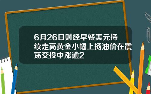 6月26日财经早餐美元持续走高黄金小幅上扬油价在震荡交投中涨逾2