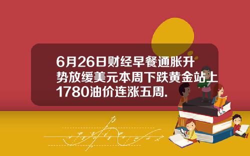 6月26日财经早餐通胀升势放缓美元本周下跌黄金站上1780油价连涨五周.