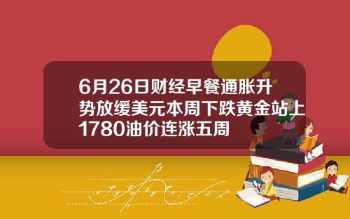 6月26日财经早餐通胀升势放缓美元本周下跌黄金站上1780油价连涨五周