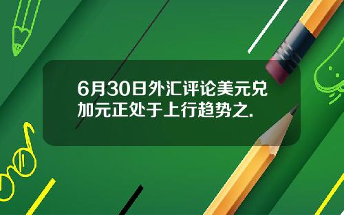 6月30日外汇评论美元兑加元正处于上行趋势之.